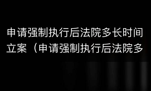 申请强制执行后法院多长时间立案（申请强制执行后法院多长时间立案审理）