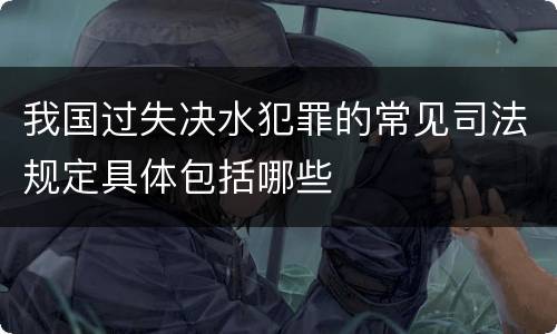 我国过失决水犯罪的常见司法规定具体包括哪些