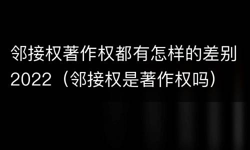 邻接权著作权都有怎样的差别2022（邻接权是著作权吗）