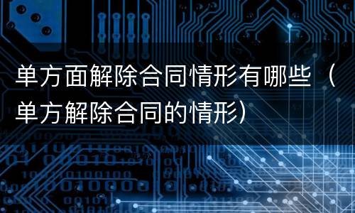 单方面解除合同情形有哪些（单方解除合同的情形）