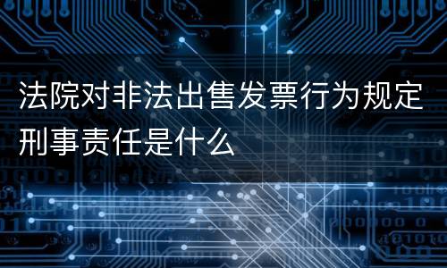 法院对非法出售发票行为规定刑事责任是什么