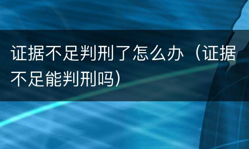 证据不足判刑了怎么办（证据不足能判刑吗）