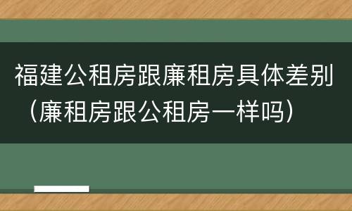 福建公租房跟廉租房具体差别（廉租房跟公租房一样吗）