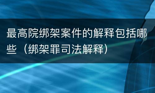 最高院绑架案件的解释包括哪些（绑架罪司法解释）