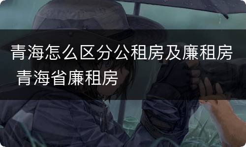 青海怎么区分公租房及廉租房 青海省廉租房