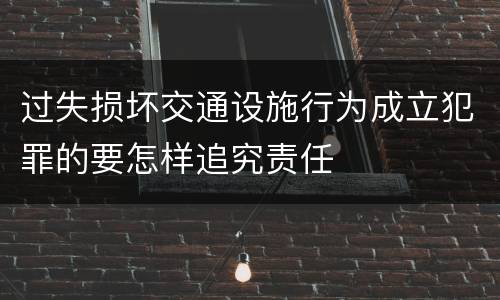 过失损坏交通设施行为成立犯罪的要怎样追究责任