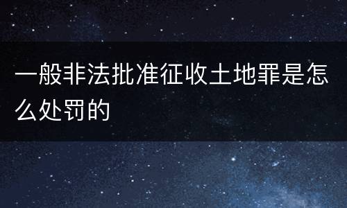 一般非法批准征收土地罪是怎么处罚的