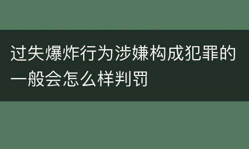 过失爆炸行为涉嫌构成犯罪的一般会怎么样判罚