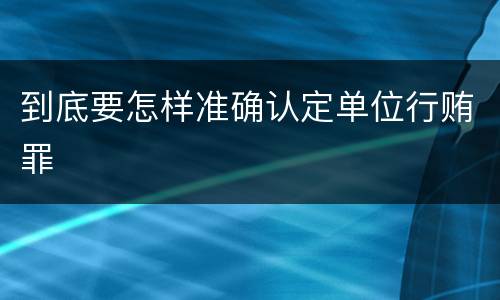 到底要怎样准确认定单位行贿罪