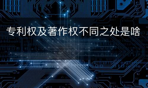 专利权及著作权不同之处是啥