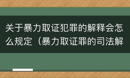 关于暴力取证犯罪的解释会怎么规定（暴力取证罪的司法解释）