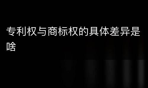 专利权与商标权的具体差异是啥