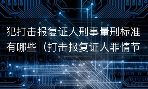 犯打击报复证人刑事量刑标准有哪些（打击报复证人罪情节严重）