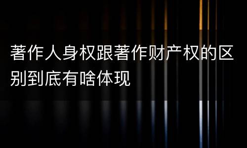 著作人身权跟著作财产权的区别到底有啥体现