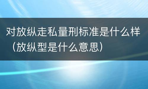 对放纵走私量刑标准是什么样（放纵型是什么意思）