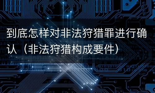 到底怎样对非法狩猎罪进行确认（非法狩猎构成要件）