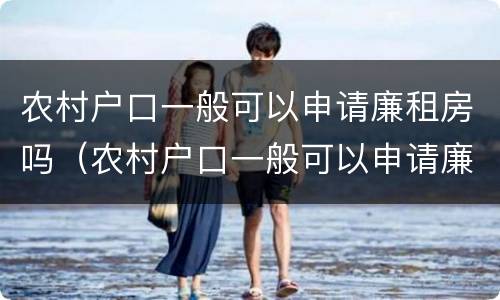 农村户口一般可以申请廉租房吗（农村户口一般可以申请廉租房吗知乎）