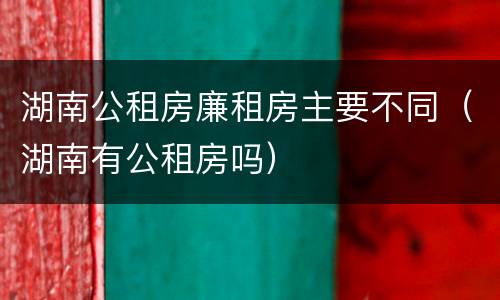 湖南公租房廉租房主要不同（湖南有公租房吗）