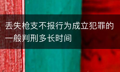 丢失枪支不报行为成立犯罪的一般判刑多长时间
