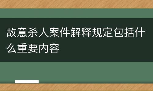 故意杀人案件解释规定包括什么重要内容