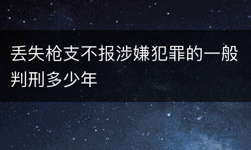 丢失枪支不报涉嫌犯罪的一般判刑多少年