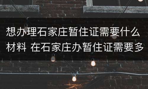 想办理石家庄暂住证需要什么材料 在石家庄办暂住证需要多长时间