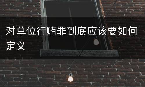 对单位行贿罪到底应该要如何定义