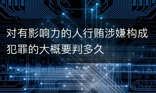 对有影响力的人行贿涉嫌构成犯罪的大概要判多久