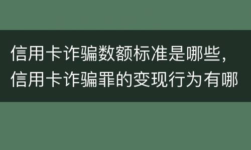 信用卡诈骗数额标准是哪些，信用卡诈骗罪的变现行为有哪些呢