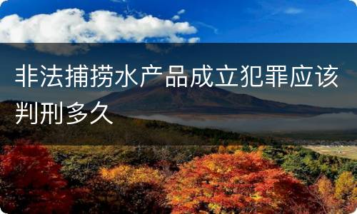 非法捕捞水产品成立犯罪应该判刑多久