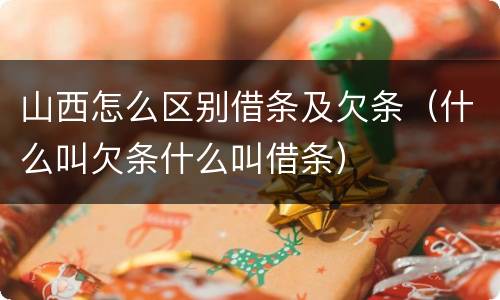 山西怎么区别借条及欠条（什么叫欠条什么叫借条）