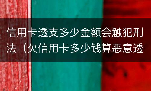 信用卡透支多少金额会触犯刑法（欠信用卡多少钱算恶意透支）