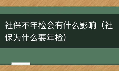 社保不年检会有什么影响（社保为什么要年检）