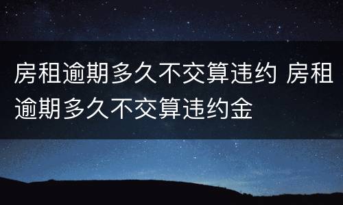 房租逾期多久不交算违约 房租逾期多久不交算违约金