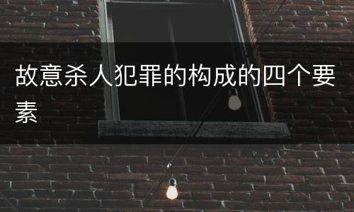 故意杀人犯罪的构成的四个要素