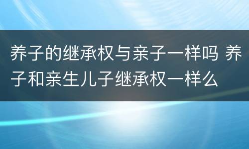 养子的继承权与亲子一样吗 养子和亲生儿子继承权一样么
