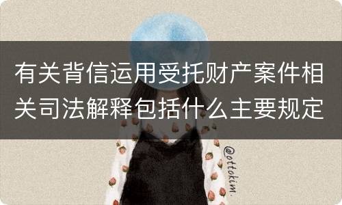 有关背信运用受托财产案件相关司法解释包括什么主要规定