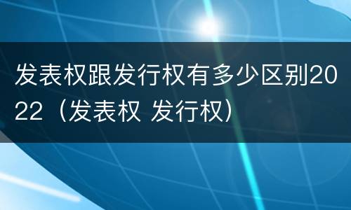 发表权跟发行权有多少区别2022（发表权 发行权）