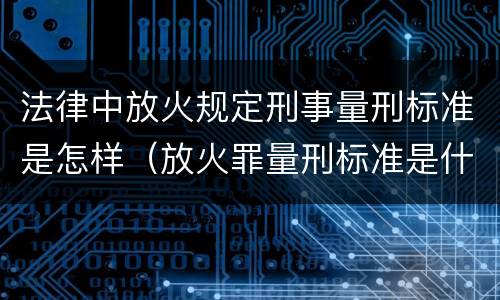 法律中放火规定刑事量刑标准是怎样（放火罪量刑标准是什么）