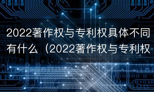 2022著作权与专利权具体不同有什么（2022著作权与专利权具体不同有什么影响）