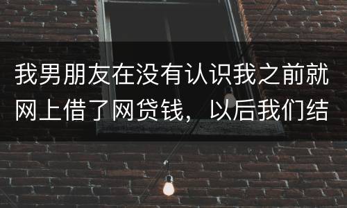 我男朋友在没有认识我之前就网上借了网贷钱，以后我们结婚会与我有关系吗