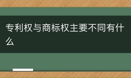 专利权与商标权主要不同有什么