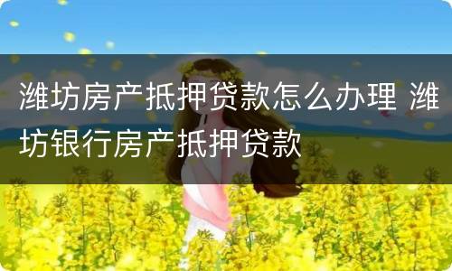 潍坊房产抵押贷款怎么办理 潍坊银行房产抵押贷款
