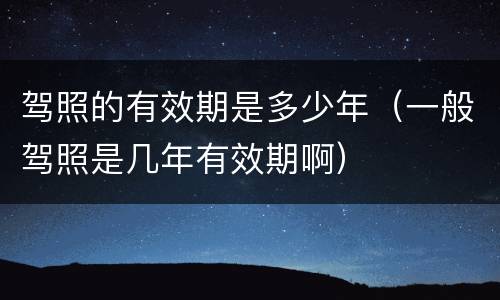 驾照的有效期是多少年（一般驾照是几年有效期啊）