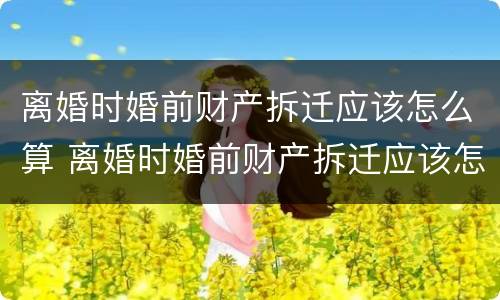 离婚时婚前财产拆迁应该怎么算 离婚时婚前财产拆迁应该怎么算赔偿