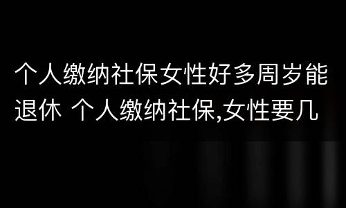 个人缴纳社保女性好多周岁能退休 个人缴纳社保,女性要几岁可以退休