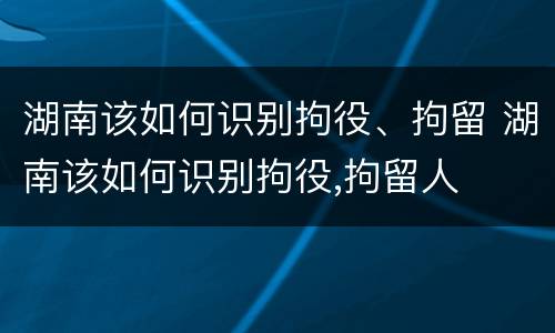湖南该如何识别拘役、拘留 湖南该如何识别拘役,拘留人