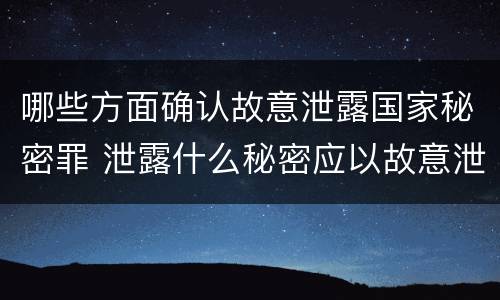 哪些方面确认故意泄露国家秘密罪 泄露什么秘密应以故意泄露国家秘密罪立案