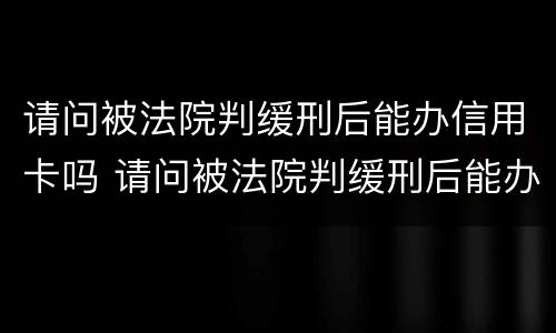 请问被法院判缓刑后能办信用卡吗 请问被法院判缓刑后能办信用卡吗有影响吗