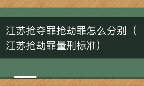 江苏抢夺罪抢劫罪怎么分别（江苏抢劫罪量刑标准）